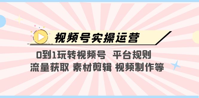 【副业项目5528期】视频号实操运营，0到1玩转视频号 平台规则 流量获取 素材剪辑 视频制作等-繁星副业