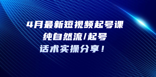 【副业项目5535期】4月最新短视频起号课：纯自然流/起号，话术实操分享-繁星副业