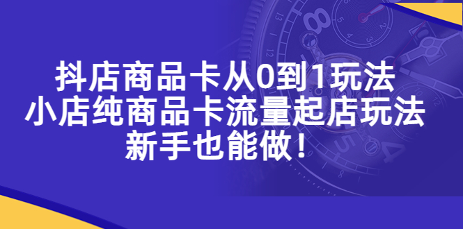 【副业项目5544期】抖店商品卡从0到1玩法，小店纯商品卡流量起店玩法，新手也能做-繁星副业