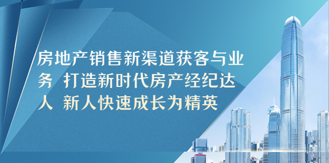 【副业项目5545期】房地产销售新渠道获客与业务 打造新时代房产经纪达人 新人快速成长为精英-繁星副业