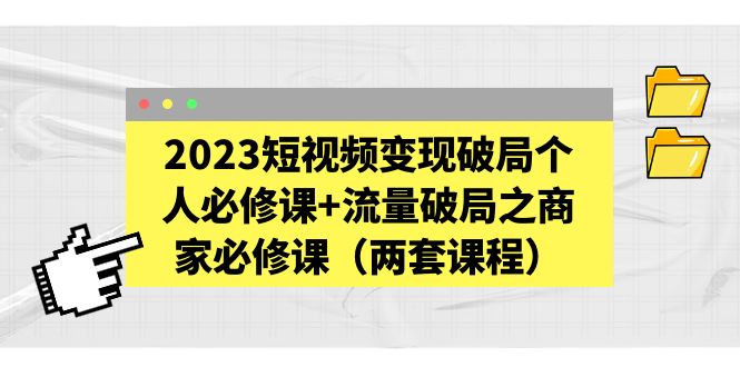 【副业项目5556期】2023短视频变现破局个人必修课+流量破局之商家必修课（两套课程）-繁星副业