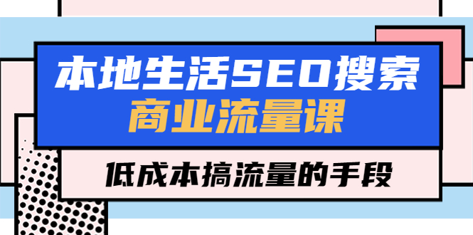【副业项目5575期】本地生活SEO搜索商业流量课，低成本搞流量的手段（7节视频课）-繁星副业
