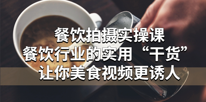 【副业项目5579期】餐饮拍摄实操课：餐饮行业的实用“干货”让你美食视频更诱人-繁星副业