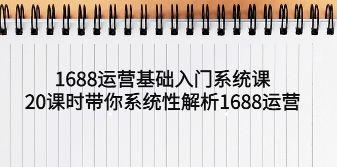 【副业项目5580期】1688运营基础入门系统课，20课时带你系统性解析1688运营-繁星副业