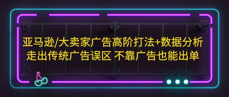 【副业项目5590期】亚马逊/大卖家广告高阶打法+数据分析，走出传统广告误区 不靠广告也能出单-繁星副业