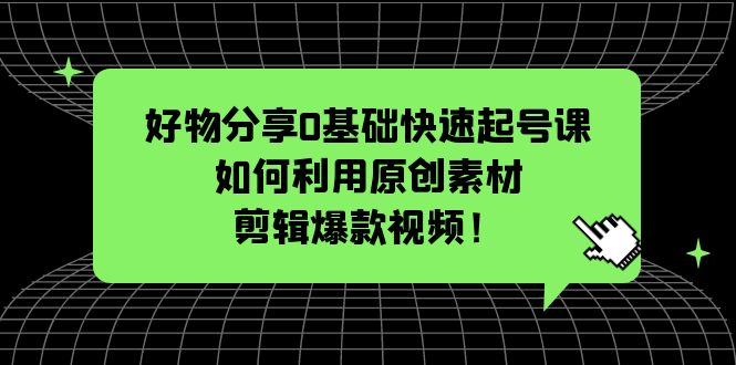 【副业项目5597期】好物分享0基础快速起号课：如何利用原创素材剪辑爆款视频-繁星副业