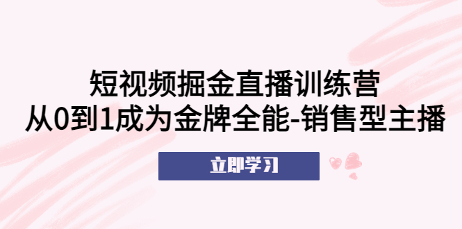 【副业项目5601期】短视频掘金直播训练营：从0到1成为金牌全能-销售型主播-繁星副业