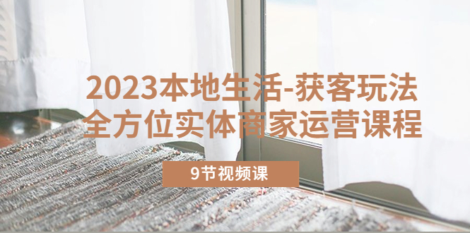 【副业项目5802期】2023本地生活-获客玩法，全方位实体商家运营课程（9节视频课）-繁星副业