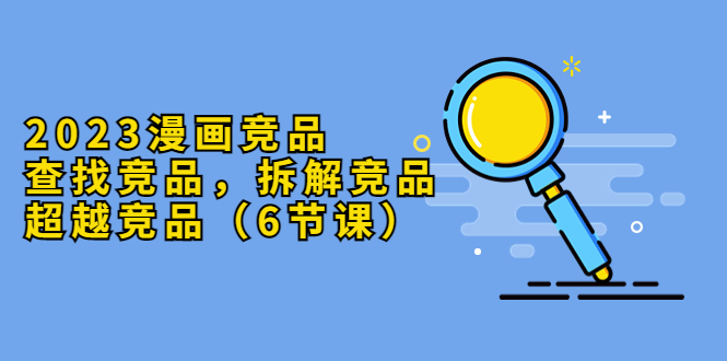 【副业项目5877期】2023漫画竞品，查找竞品，拆解竞品，超越竞品（6节课）-繁星副业