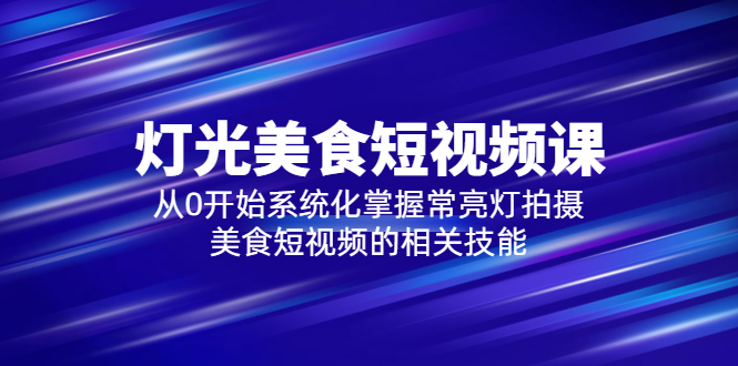 【副业项目5879期】2023灯光-美食短视频课，从0开始系统化掌握常亮灯拍摄美食短视频的相关技能-繁星副业