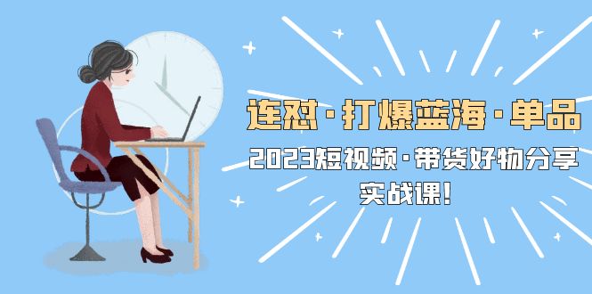 【副业项目5711期】连怼·打爆蓝海·单品，2023短视频·带货好物分享·实战课-繁星副业
