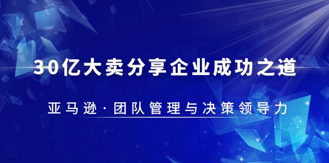 【副业项目5712期】30·亿大卖·分享企业·成功之道-亚马逊·团队管理与决策领导力-繁星副业