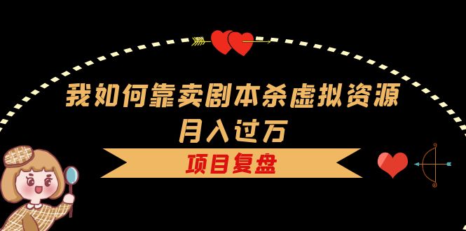 【副业项目5861期】我如何靠卖剧本杀虚拟资源月入过万，复盘资料+引流+如何变现+案例-繁星副业
