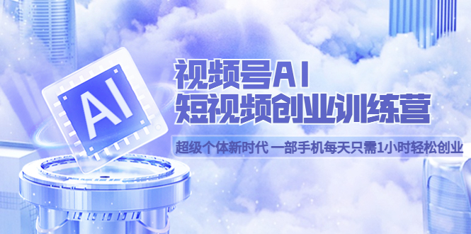 【副业项目5863期】视频号AI短视频创业训练营 超级个体新时代 一部手机每天只需1小时轻松创业-繁星副业
