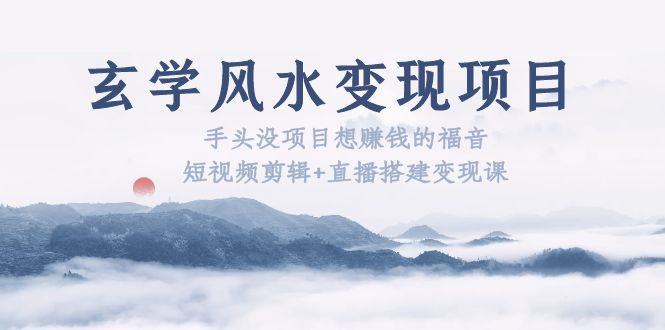 【副业项目5714期】玄学风水变现项目：手头没项目想赚钱的福音（短视频剪辑+直播搭建变现课）-繁星副业