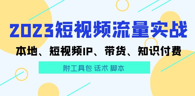 【副业项目5911期】2023短视频流量实战 本地、短视频IP、带货、知识付费（附工具包 话术 脚本)-繁星副业