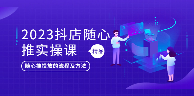 【副业项目5699期】2023抖店随心推实操课，搞懂抖音小店随心推投放的流程及方法-繁星副业