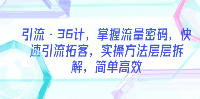 【副业项目5924期】引流·36计，掌握流量密码，快速引流拓客，实操方法层层拆解，简单高效-繁星副业