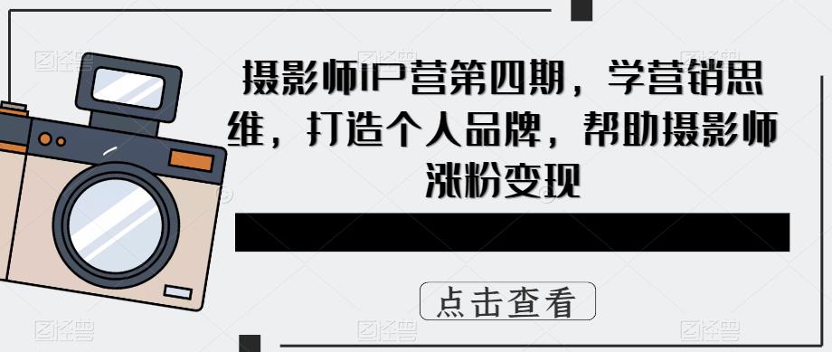 【副业项目5867期】摄影师IP营第4期，学营销思维，打造个人品牌，帮助摄影师涨粉变现-繁星副业