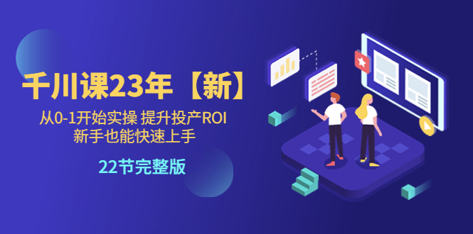 【副业项目5925期】千川课23年【新】从0-1开始实操 提升投产ROI 新手也能快速上手 22节完整版-繁星副业