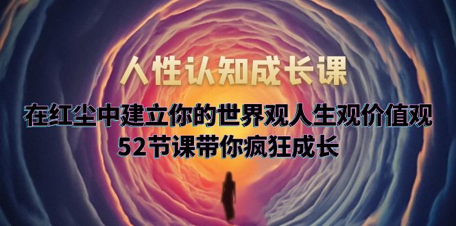 【副业项目5930期】人性认知成长课，在红尘中建立你的世界观人生观价值观，52节课带你疯狂成长-繁星副业