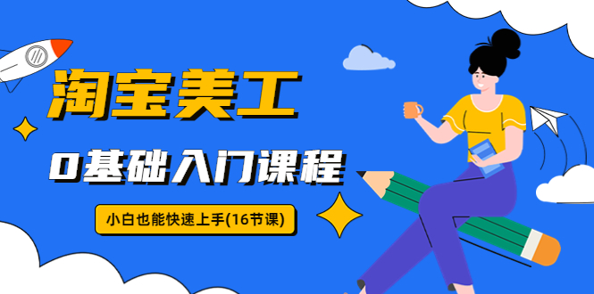 【副业项目5972期】淘宝美工0基础入门课程，小白也能快速上手（16节视频课）-繁星副业