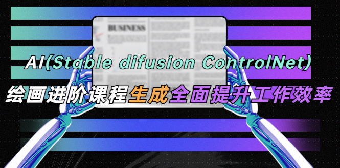【副业项目5689期】AI（stable difusion ControlNet）绘画进阶课程 办公场景 全面提升工作效率-繁星副业