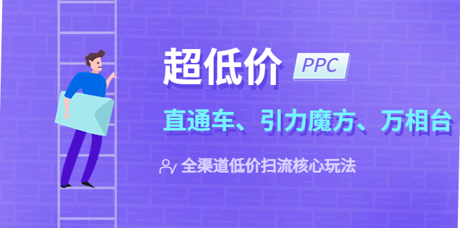 【副业项目5726期】2023超低价·ppc—“直通车、引力魔方、万相台”全渠道·低价扫流核心玩法-繁星副业