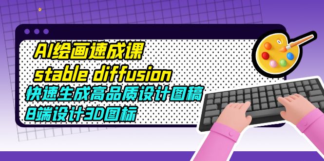 【副业项目5728期】AI绘画速成课stable diffusion，快速生成高品质设计图稿、B端设计3D图标-繁星副业