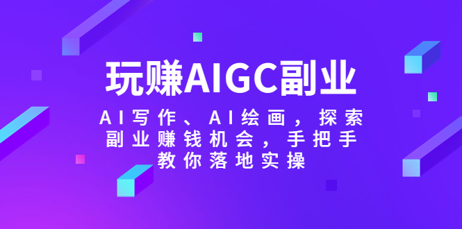 【副业项目5941期】玩赚AIGC副业-AI写作、AI绘画，探索副业赚钱机会，手把手教你落地实操-繁星副业
