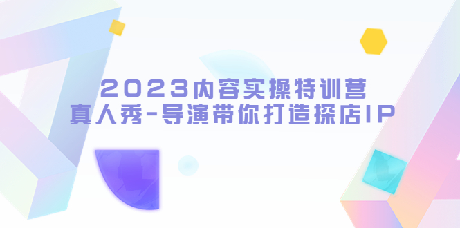 【副业项目5734期】2023内容实操特训营，真人秀-导演带你打造探店IP-繁星副业