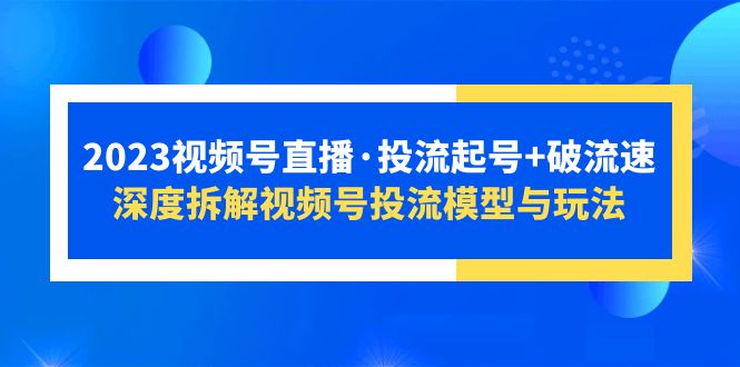 【副业项目5735期】2023视频号直播·投流起号+破流速，深度拆解视频号投流模型与玩法-繁星副业