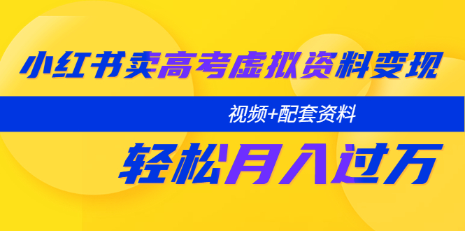 【副业项目5740期】小红书卖高考虚拟资料变现分享课：轻松月入过万（视频+配套资料）-繁星副业