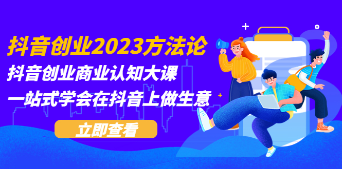 【副业项目5744期】抖音创业2023方法论：抖音创业商业认知大课，一站式学会在抖音上做生意-繁星副业
