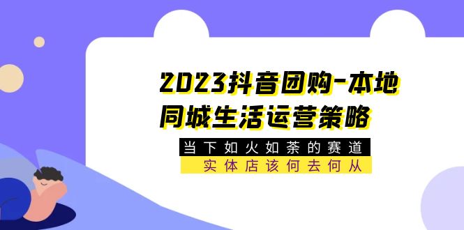 【副业项目5749期】2023抖音团购-本地同城生活运营策略 当下如火如荼的赛道·实体店该何去何从-繁星副业
