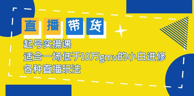 【副业项目5826期】2023直播带货起号实操课，适合一场低于·10万gmv的小白进修 各种直播玩法-繁星副业