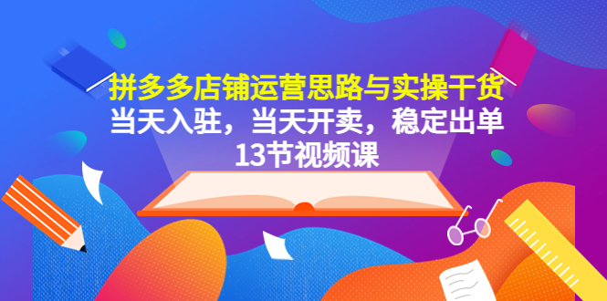 【副业项目5757期】拼多多店铺运营思路与实操干货，当天入驻，当天开卖，稳定出单（13节课）-繁星副业