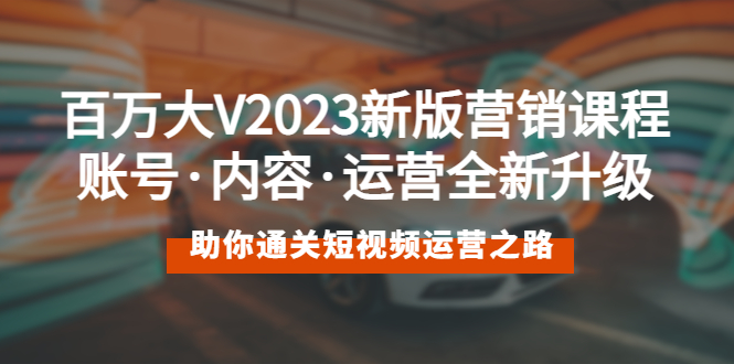 【副业项目5706期】百万大V2023新版营销课 账号·内容·运营全新升级 通关短视频运营之路-繁星副业