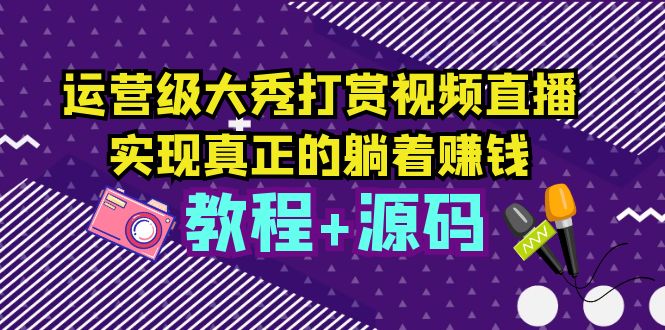 【副业项目5708期】运营级大秀打赏视频直播，实现真正的躺着赚钱（视频教程+源码）-繁星副业