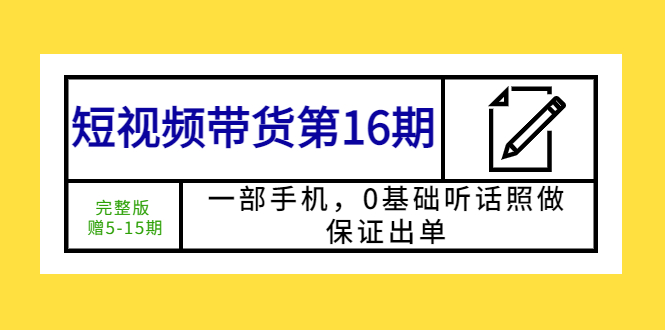 【副业项目5770期】短视频带货第16期：一部手机，0基础听话照做，保证出单 (完整版 赠5-15期)-繁星副业