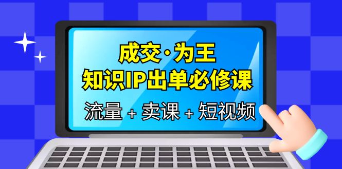 【副业项目6194期】成交·为王，知识·IP出单必修课（流量+卖课+短视频）-繁星副业