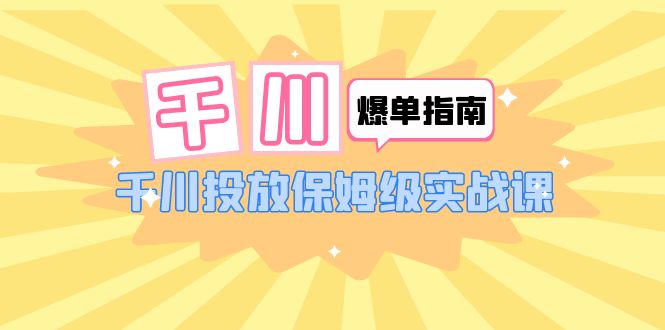 【副业项目6184期】千川-爆单实战指南：千川投放保姆级实战课（22节课时）-繁星副业