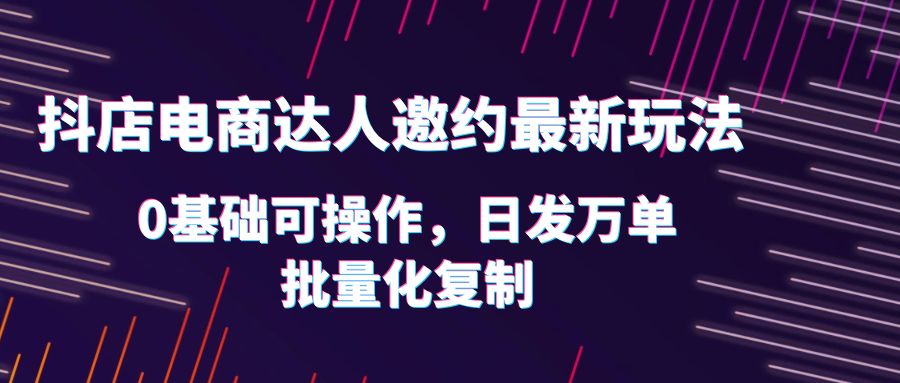 【副业项目6186期】抖店电商达人邀约最新玩法，0基础可操作，日发万单，批量化复制！-繁星副业