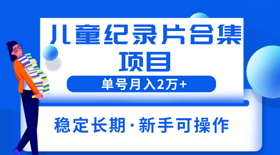 【副业项目6188期】2023儿童纪录片合集项目，单个账号轻松月入2w+-繁星副业