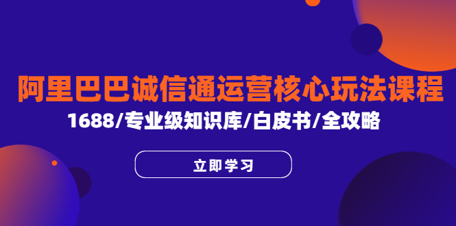 【副业项目6275期】阿里巴巴诚信通运营核心玩法课程，1688/专业级知识库/白皮书/全攻略-繁星副业