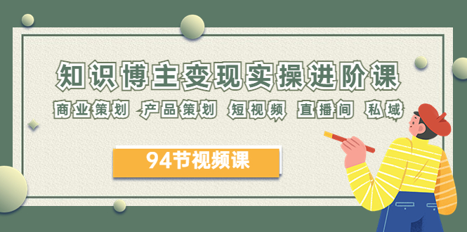 【副业项目6276期】2023年知识-博主变现实操进阶课：商业策划 产品策划 短视频 直播间 私域-繁星副业