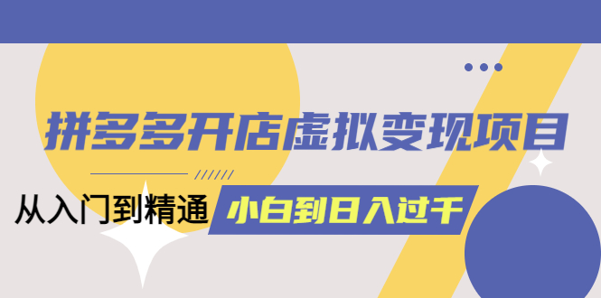 【副业项目6202期】拼多多开店虚拟变现项目：入门到精通 从小白到日入1000（完整版）-繁星副业