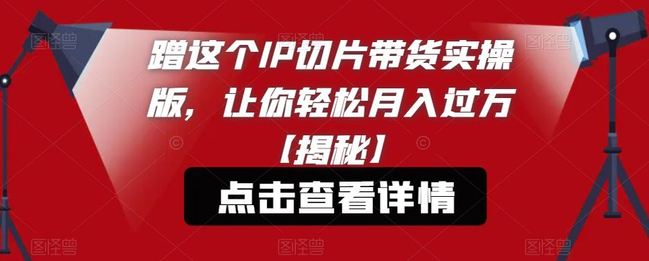 【副业项目6206期】蹭这个IP切片带货实操版，让你轻松月入过万【揭秘】-繁星副业