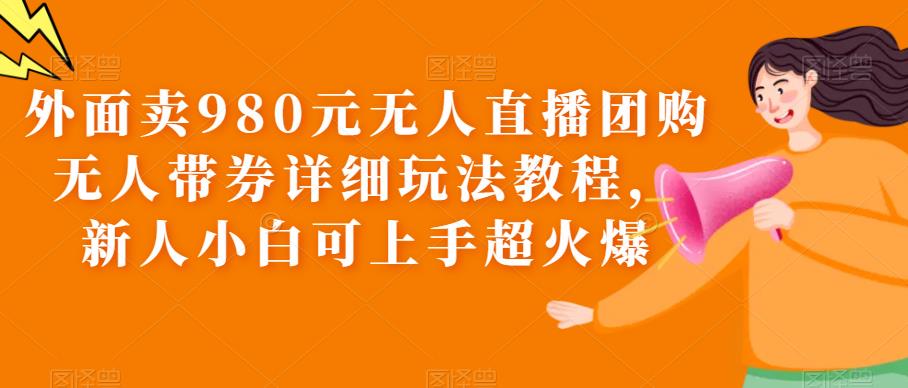 【副业项目6105期】外面卖980元无人直播团购无人带券详细玩法教程，新人小白可上手超火爆-繁星副业