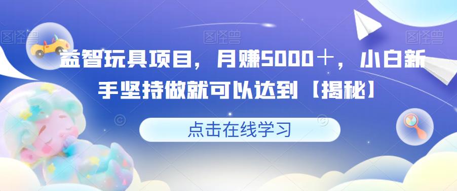 【副业项目6107期】益智玩具项目，月赚5000＋，小白新手坚持做就可以达到【揭秘】-繁星副业
